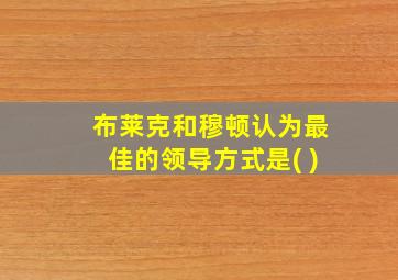 布莱克和穆顿认为最佳的领导方式是( )